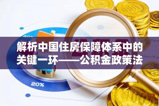 晋安解析中国住房保障体系中的关键一环——公积金政策法规的演变与影响