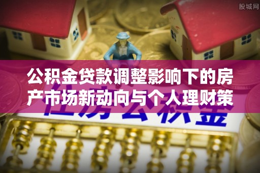 晋安公积金贷款调整影响下的房产市场新动向与个人理财策略