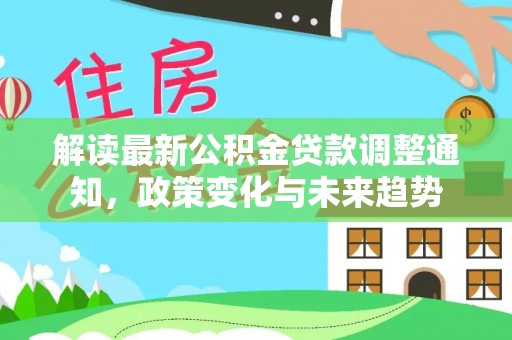 晋安解读最新公积金贷款调整通知，政策变化与未来趋势