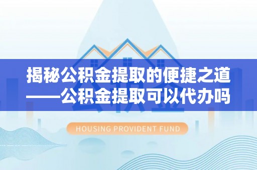 晋安揭秘公积金提取的便捷之道——公积金提取可以代办吗？