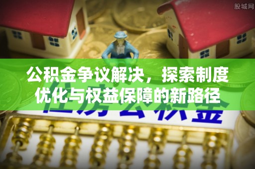 晋安公积金争议解决，探索制度优化与权益保障的新路径