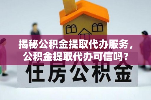晋安揭秘公积金提取代办服务，公积金提取代办可信吗？