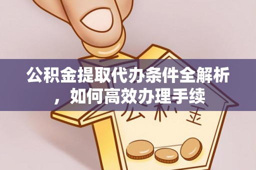 晋安公积金提取代办条件全解析，如何高效办理手续