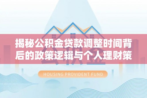 晋安揭秘公积金贷款调整时间背后的政策逻辑与个人理财策略