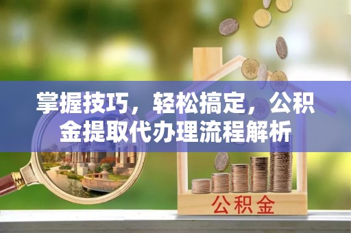 晋安掌握技巧，轻松搞定，公积金提取代办理流程解析