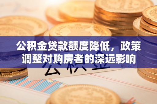 晋安公积金贷款额度降低，政策调整对购房者的深远影响