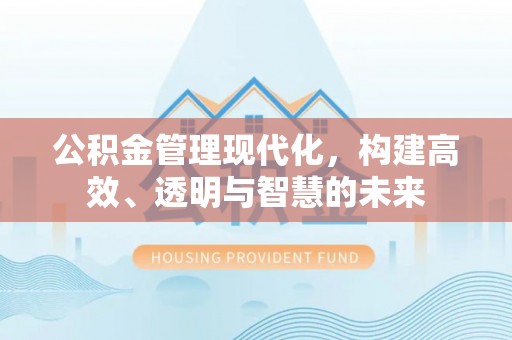 晋安公积金管理现代化，构建高效、透明与智慧的未来