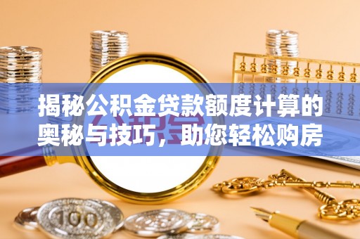 晋安揭秘公积金贷款额度计算的奥秘与技巧，助您轻松购房
