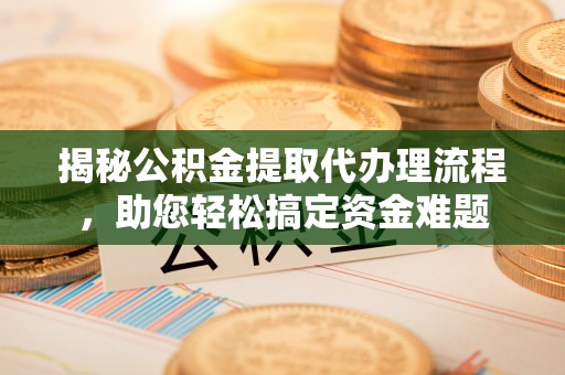 晋安揭秘公积金提取代办理流程，助您轻松搞定资金难题