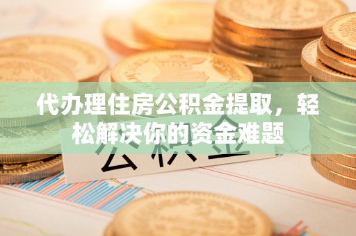 晋安代办理住房公积金提取，轻松解决你的资金难题