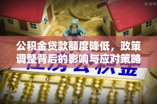 晋安公积金贷款额度降低，政策调整背后的影响与应对策略