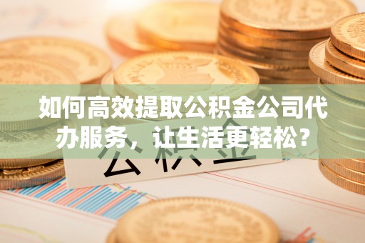晋安如何高效提取公积金公司代办服务，让生活更轻松？
