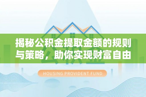 晋安揭秘公积金提取金额的规则与策略，助你实现财富自由