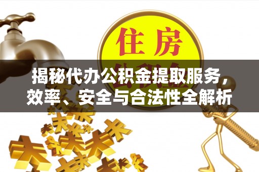 晋安揭秘代办公积金提取服务，效率、安全与合法性全解析