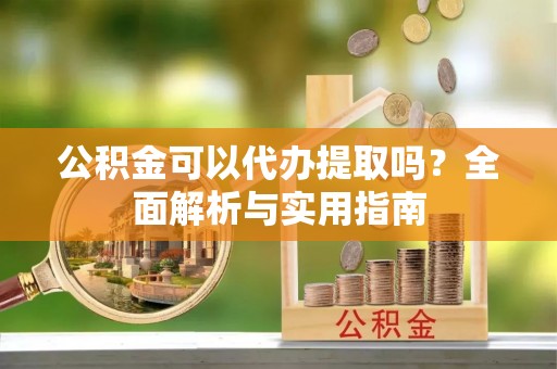 晋安公积金可以代办提取吗？全面解析与实用指南