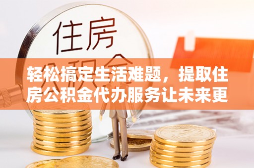 晋安轻松搞定生活难题，提取住房公积金代办服务让未来更安心