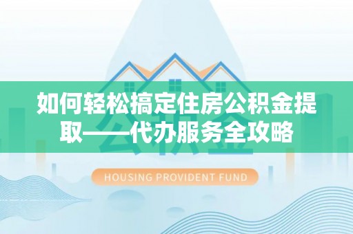 晋安如何轻松搞定住房公积金提取——代办服务全攻略