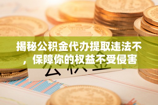 晋安揭秘公积金代办提取违法不，保障你的权益不受侵害