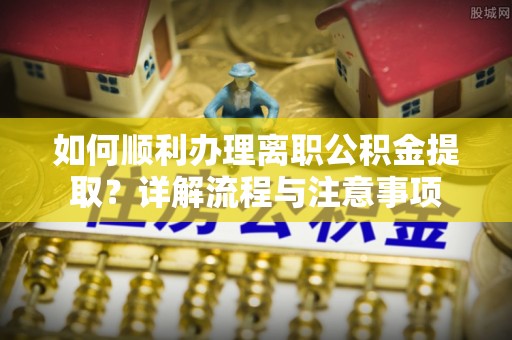 晋安如何顺利办理离职公积金提取？详解流程与注意事项