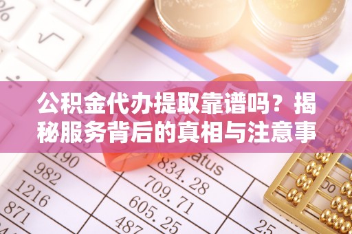 晋安公积金代办提取靠谱吗？揭秘服务背后的真相与注意事项