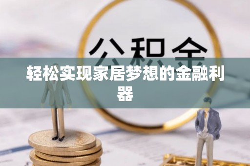 晋安轻松实现家居梦想的金融利器