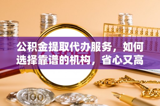 晋安公积金提取代办服务，如何选择靠谱的机构，省心又高效