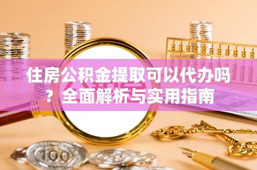 晋安住房公积金提取可以代办吗？全面解析与实用指南