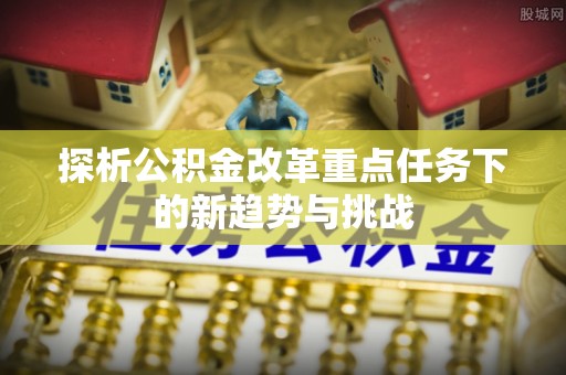 晋安探析公积金改革重点任务下的新趋势与挑战