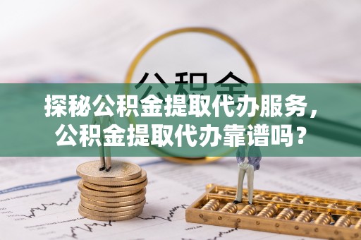 晋安探秘公积金提取代办服务，公积金提取代办靠谱吗？