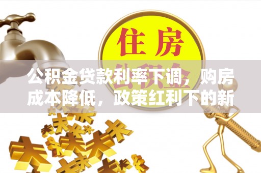 晋安公积金贷款利率下调，购房成本降低，政策红利下的新机遇