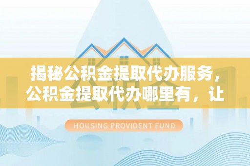 晋安揭秘公积金提取代办服务，公积金提取代办哪里有，让你省时省心的解决方案
