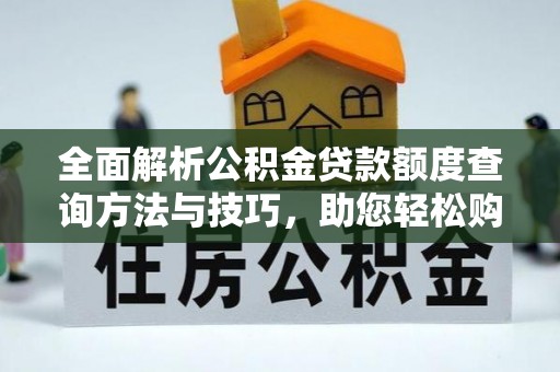 晋安全面解析公积金贷款额度查询方法与技巧，助您轻松购房