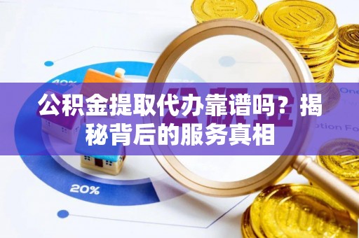 晋安公积金提取代办靠谱吗？揭秘背后的服务真相