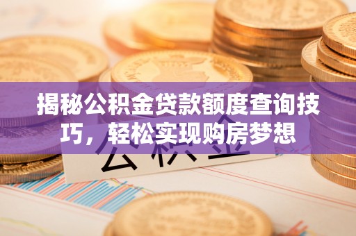 晋安揭秘公积金贷款额度查询技巧，轻松实现购房梦想