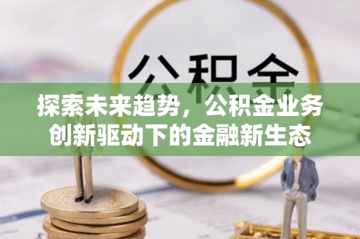 晋安探索未来趋势，公积金业务创新驱动下的金融新生态