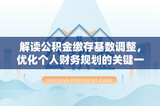 晋安解读公积金缴存基数调整，优化个人财务规划的关键一步