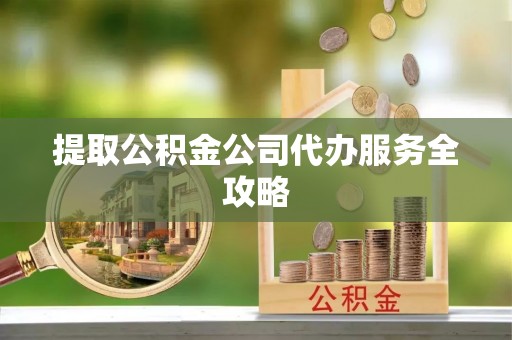 晋安提取公积金公司代办服务全攻略