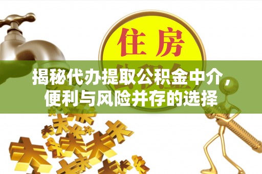 晋安揭秘代办提取公积金中介，便利与风险并存的选择