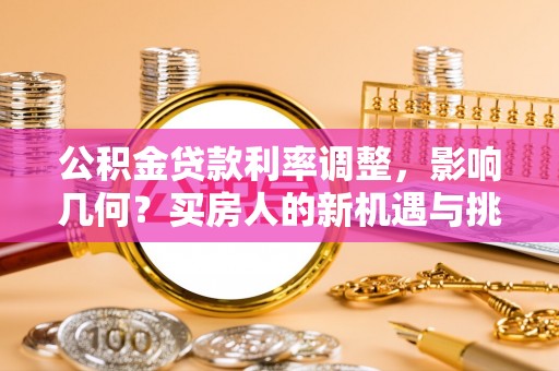 晋安公积金贷款利率调整，影响几何？买房人的新机遇与挑战