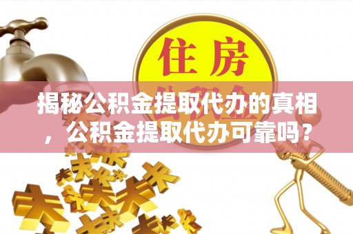 晋安揭秘公积金提取代办的真相，公积金提取代办可靠吗？