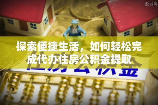 晋安探索便捷生活，如何轻松完成代办住房公积金提取