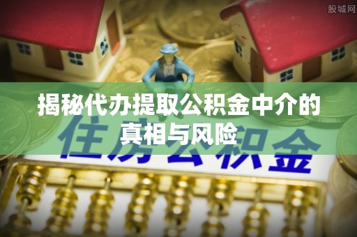 晋安揭秘代办提取公积金中介的真相与风险