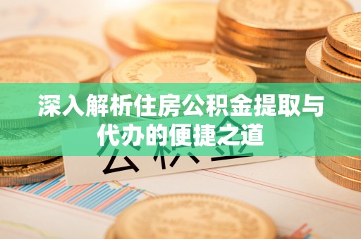 晋安深入解析住房公积金提取与代办的便捷之道