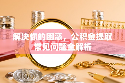晋安解决你的困惑，公积金提取常见问题全解析