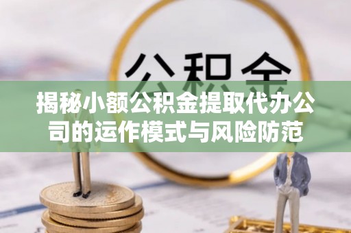 晋安揭秘小额公积金提取代办公司的运作模式与风险防范