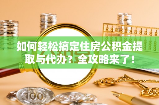 晋安如何轻松搞定住房公积金提取与代办？全攻略来了！