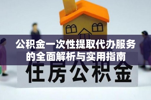 晋安公积金一次性提取代办服务的全面解析与实用指南