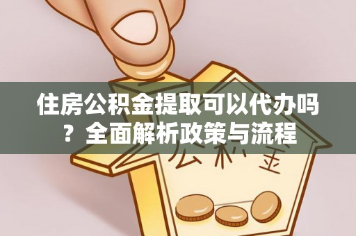 晋安住房公积金提取可以代办吗？全面解析政策与流程