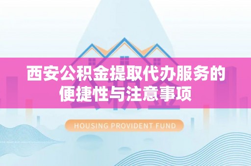 晋安西安公积金提取代办服务的便捷性与注意事项