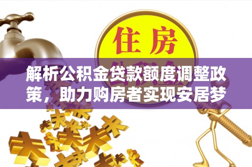 晋安解析公积金贷款额度调整政策，助力购房者实现安居梦想